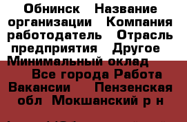 Обнинск › Название организации ­ Компания-работодатель › Отрасль предприятия ­ Другое › Минимальный оклад ­ 8 000 - Все города Работа » Вакансии   . Пензенская обл.,Мокшанский р-н